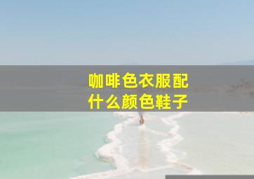 咖啡色衣服配什么颜色鞋子