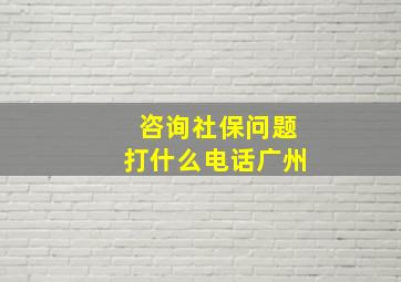 咨询社保问题打什么电话广州