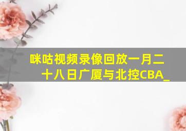 咪咕视频录像回放一月二十八日广厦与北控CBA_