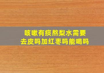 咳嗽有痰熬梨水需要去皮吗加红枣吗能喝吗