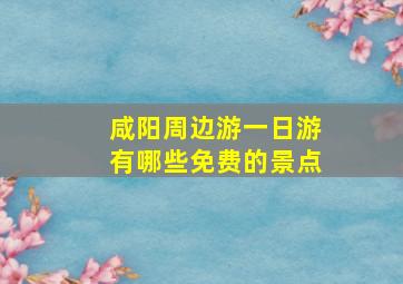 咸阳周边游一日游有哪些免费的景点