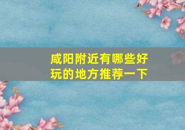 咸阳附近有哪些好玩的地方推荐一下