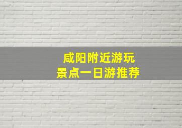 咸阳附近游玩景点一日游推荐