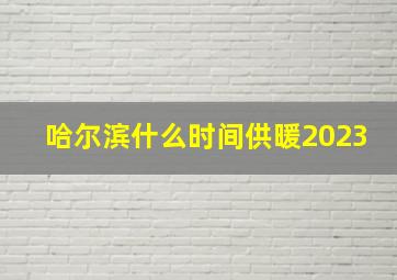 哈尔滨什么时间供暖2023