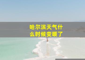 哈尔滨天气什么时候变暖了