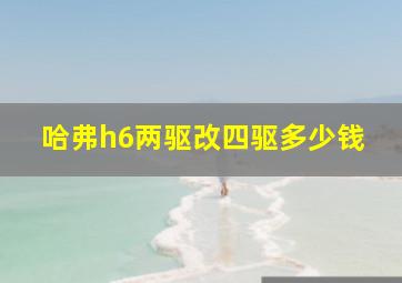 哈弗h6两驱改四驱多少钱