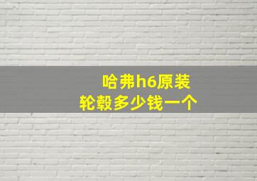 哈弗h6原装轮毂多少钱一个