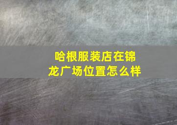 哈根服装店在锦龙广场位置怎么样