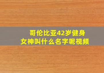 哥伦比亚42岁健身女神叫什么名字呢视频