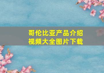 哥伦比亚产品介绍视频大全图片下载