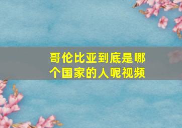 哥伦比亚到底是哪个国家的人呢视频