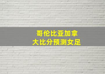 哥伦比亚加拿大比分预测女足