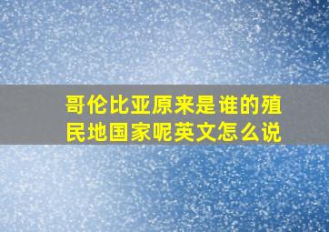 哥伦比亚原来是谁的殖民地国家呢英文怎么说