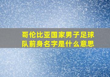 哥伦比亚国家男子足球队前身名字是什么意思