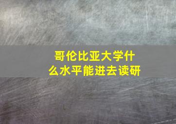 哥伦比亚大学什么水平能进去读研