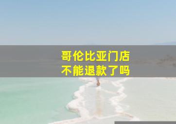 哥伦比亚门店不能退款了吗