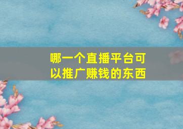 哪一个直播平台可以推广赚钱的东西