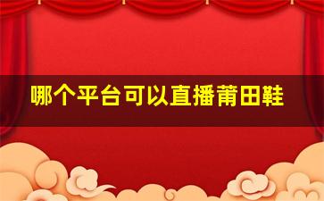 哪个平台可以直播莆田鞋