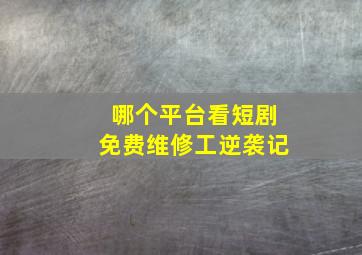 哪个平台看短剧免费维修工逆袭记