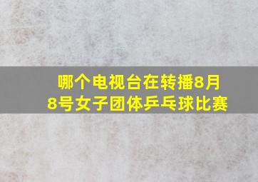 哪个电视台在转播8月8号女子团体乒乓球比赛