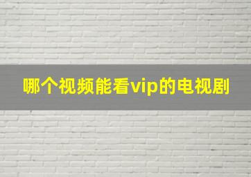 哪个视频能看vip的电视剧