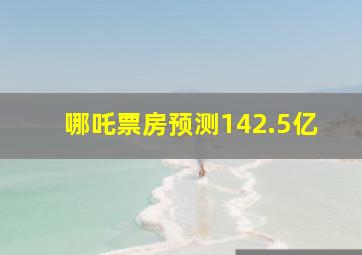 哪吒票房预测142.5亿