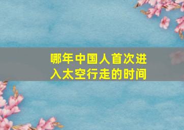 哪年中国人首次进入太空行走的时间