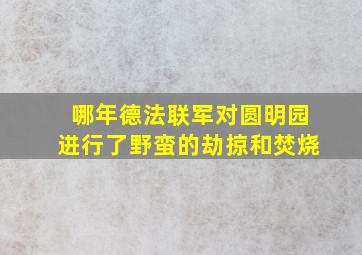 哪年德法联军对圆明园进行了野蛮的劫掠和焚烧