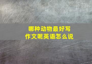 哪种动物最好写作文呢英语怎么说