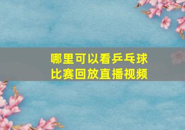 哪里可以看乒乓球比赛回放直播视频