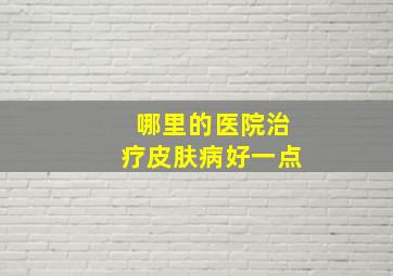 哪里的医院治疗皮肤病好一点