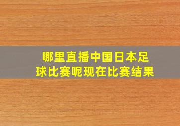 哪里直播中国日本足球比赛呢现在比赛结果