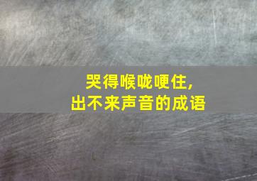 哭得喉咙哽住,出不来声音的成语