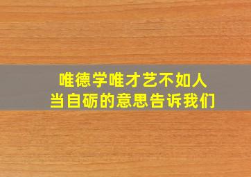 唯德学唯才艺不如人当自砺的意思告诉我们