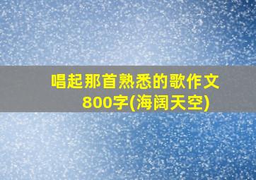 唱起那首熟悉的歌作文800字(海阔天空)