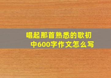 唱起那首熟悉的歌初中600字作文怎么写