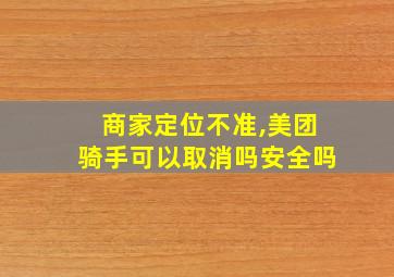 商家定位不准,美团骑手可以取消吗安全吗