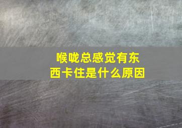 喉咙总感觉有东西卡住是什么原因