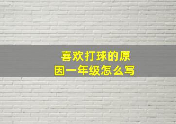 喜欢打球的原因一年级怎么写