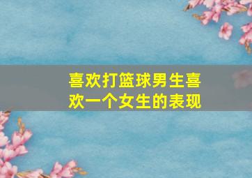 喜欢打篮球男生喜欢一个女生的表现