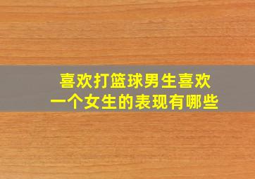 喜欢打篮球男生喜欢一个女生的表现有哪些