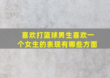 喜欢打篮球男生喜欢一个女生的表现有哪些方面