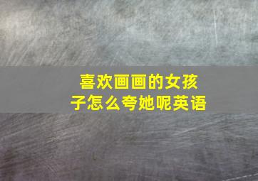 喜欢画画的女孩子怎么夸她呢英语