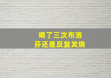 喝了三次布洛芬还是反复发烧