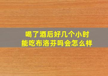 喝了酒后好几个小时能吃布洛芬吗会怎么样