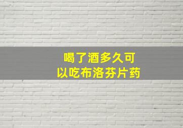 喝了酒多久可以吃布洛芬片药