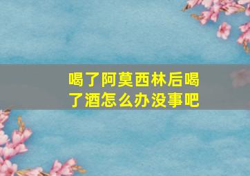 喝了阿莫西林后喝了酒怎么办没事吧