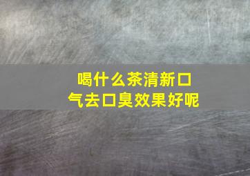 喝什么茶清新口气去口臭效果好呢