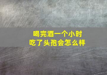 喝完酒一个小时吃了头孢会怎么样