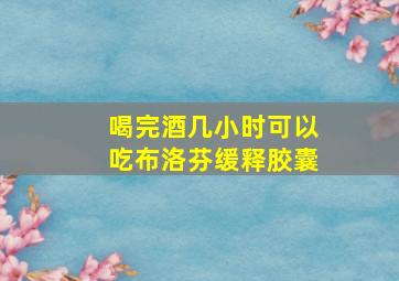 喝完酒几小时可以吃布洛芬缓释胶囊